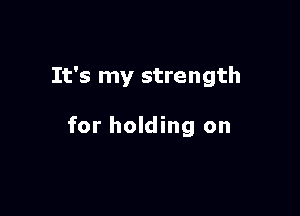 It's my strength

for holding on