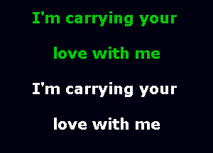 I'm carrying your

love with me