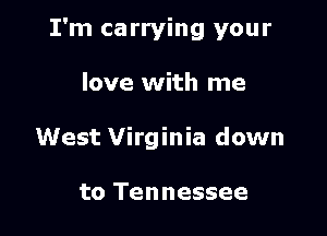 I'm carrying your

love with me
West Virginia down

to Tennessee