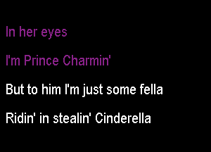 In her eyes

I'm Prince Charmin'

But to him I'm just some fella

Ridin' in stealin' Cinderella