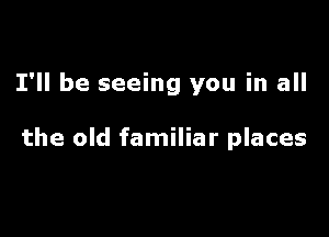 I'll be seeing you in all

the old familiar places