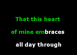 That this heart

of mine embraces

all day through