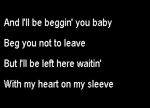 And I'll be beggin' you baby

Beg you not to leave
But I'll be left here waitin'

With my heart on my sleeve