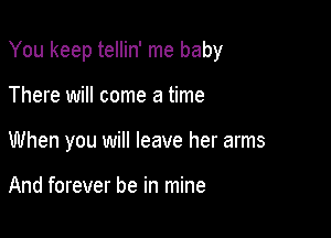 You keep tellin' me baby

There will come a time
When you will leave her arms

And forever be in mine