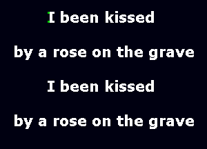 I been kissed
by a rose on the grave

I been kissed

by a rose on the grave