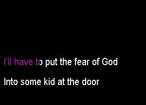 HI have to put the fear of God

Into some kid at the door