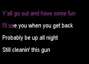 thI go out and have some fun

I'll see you when you get back

Probably be up all night

Still cleanin' this gun