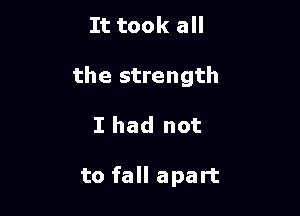 It took all

the strength

I had not

to fall apart