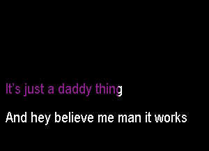 It's just a daddy thing

And hey believe me man it works