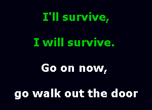 Go on now,

go walk out the door