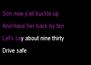 Son now Yall buckle up

And have her back by ten

Let's say about nine thirty

Drive safe