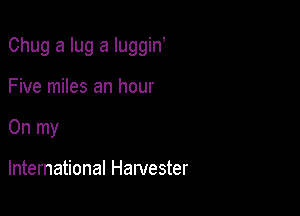 Chug a lug a luggin

Five miles an hour
On my

International Harvester