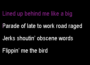 Lined up behind me like a big

Parade of late to work road raged
Jerks shoutid obscene words

Flippin, me the bird