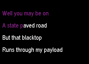 Well you may be on
A state paved road

But that blacktop

Runs through my payload