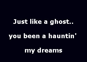 Just like a ghost

you been a hauntin'

my dreams