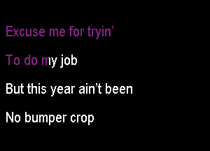 Excuse me for tryin
To do myjob

But this year ain't been

No bumper crop