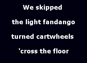 We skipped

the light fandango

tu med ca rtwheels

'cross the floor