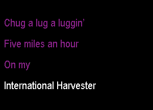 Chug a lug a luggin

Five miles an hour
On my

International Harvester