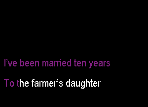 We been married ten years

To the farmer's daughter