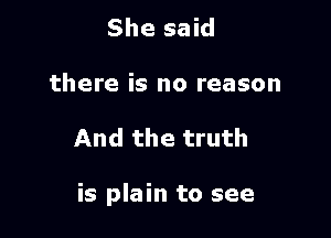 She said
there is no reason

And the truth

is plain to see