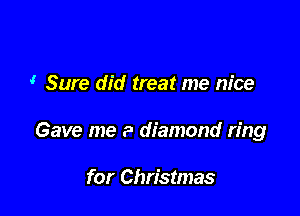 Sure did treat me m'ce

Gave me a diamond ring

for Christmas