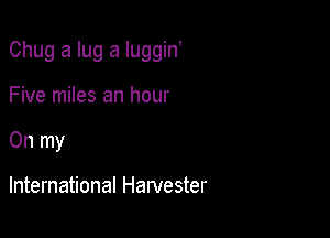 Chug a lug a luggin

Five miles an hour
On my

International Harvester