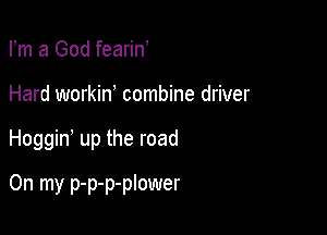 Fm a God fearin
Hard workiw combine driver

Hoggin up the road

On my p-p-p-plower