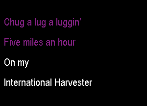 Chug a lug a luggin

Five miles an hour
On my

International Harvester