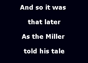 And so it was
thatlater

As the Miller

told his tale
