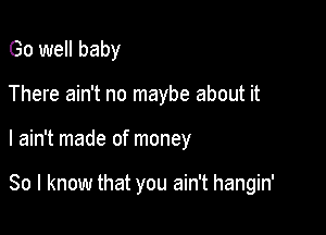 Go well baby
There ain't no maybe about it

I ain't made of money

So I know that you ain't hangin'