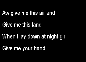 Aw give me this air and

Give me this land

When I lay down at night girl

Give me your hand