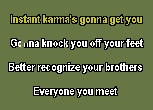Instant karma's gonna get you
Go una knock you off your feet
Better recognize your brothers

Everyone you meet