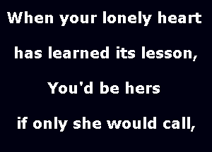 When your lonely heart
has learned its lesson,

You'd be hers

if only she would call,