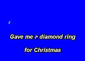 Gave me a diamond ring

for Christmas