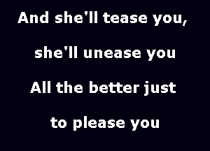 And she'll tease you,

she'll unease you

All the better just

to please you