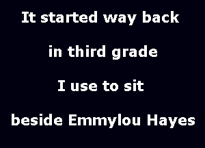 It sta rted way back
in third grade

I use to sit

beside Emmylou Hayes