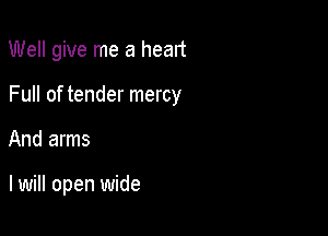 Well give me a heart

Full of tender mercy

And arms

I will open wide