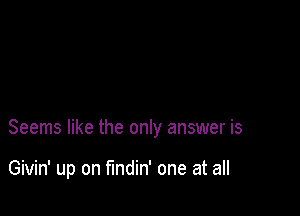 Seems like the only answer is

Givin' up on fundin' one at all