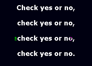 Check yes or no,

check yes or no,

check yes or nu,

check yes or no.