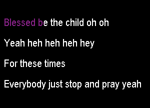 Blessed be the child oh oh
Yeah heh heh heh hey

For these times

Everybody just stop and pray yeah