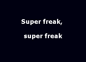 Super freak,

super freak