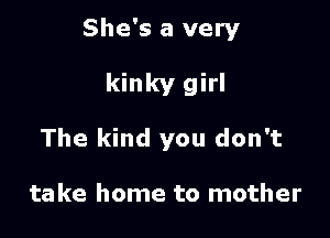 She's a very

kinky girl

The kind you don't

take home to mother