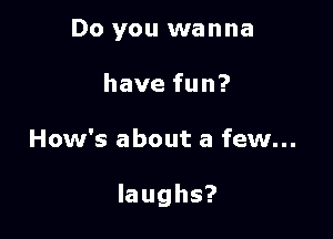 Do you wanna
havefun?

How's about a few...

laughs?