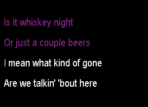 Is it whiskey night

Orjust a couple beers

I mean what kind of gone

Are we talkin' 'bout here