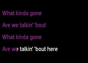 What kinda gone

Are we talkin' 'bout

What kinda gone

Are we talkin' 'bout here