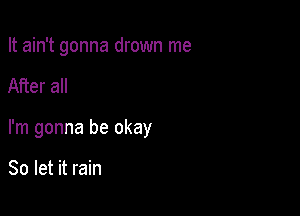 It ain't gonna drown me

After all

I'm gonna be okay

So let it rain