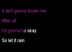 It ain't gonna drown me

After all

I'm gonna be okay

So let it rain