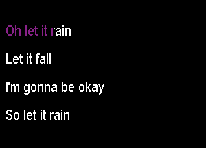 0h let it rain
Let it fall

I'm gonna be okay

So let it rain