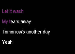 Let it wash

My tears away

Tomorrow's another day

Yeah