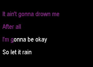 It ain't gonna drown me

After all

I'm gonna be okay

So let it rain